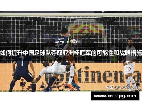 如何提升中国足球队夺取亚洲杯冠军的可能性和战略措施 如何提升中国足球队夺取亚洲杯冠军的可能性和战略措施