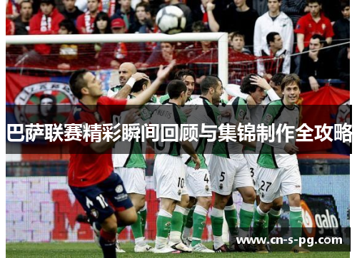 巴萨联赛精彩瞬间回顾与集锦制作全攻略