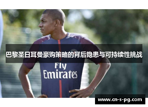 巴黎圣日耳曼豪购策略的背后隐患与可持续性挑战