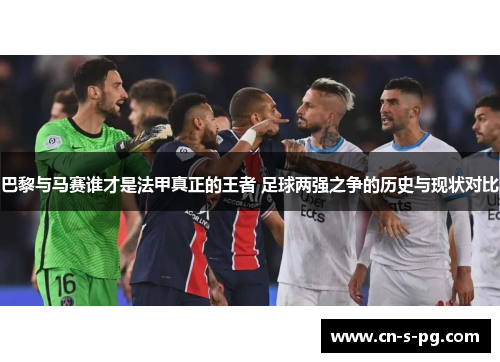 巴黎与马赛谁才是法甲真正的王者 足球两强之争的历史与现状对比