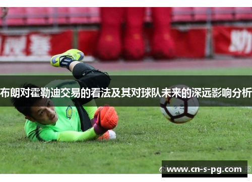 布朗对霍勒迪交易的看法及其对球队未来的深远影响分析 布朗对霍勒迪交易的看法及其对球队未来的深远影响分析