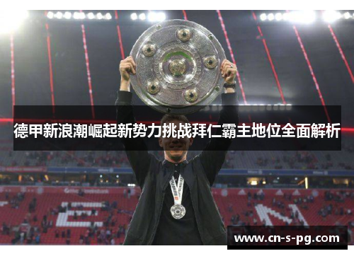 德甲新浪潮崛起新势力挑战拜仁霸主地位全面解析 德甲新浪潮崛起新势力挑战拜仁霸主地位全面解析