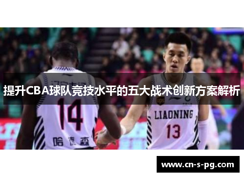 提升CBA球队竞技水平的五大战术创新方案解析