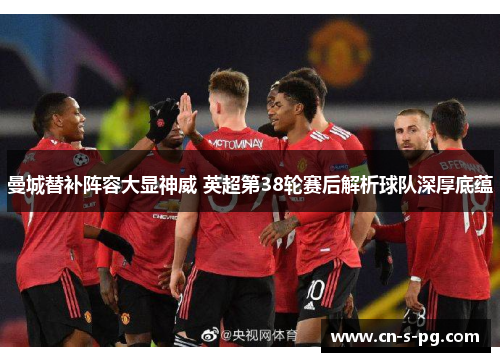 曼城替补阵容大显神威 英超第38轮赛后解析球队深厚底蕴