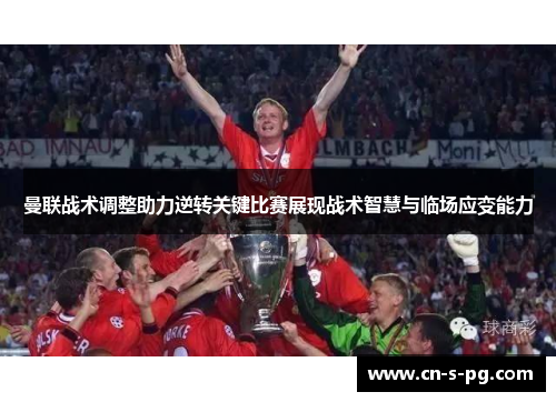 曼联战术调整助力逆转关键比赛展现战术智慧与临场应变能力