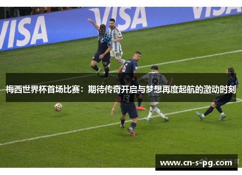梅西世界杯首场比赛：期待传奇开启与梦想再度起航的激动时刻