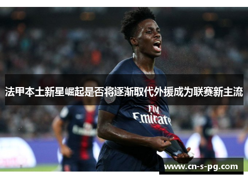 法甲本土新星崛起是否将逐渐取代外援成为联赛新主流