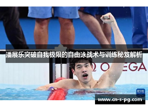 潘展乐突破自我极限的自由泳战术与训练秘笈解析