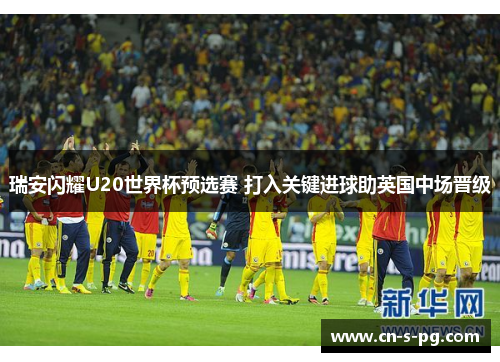 瑞安闪耀U20世界杯预选赛 打入关键进球助英国中场晋级