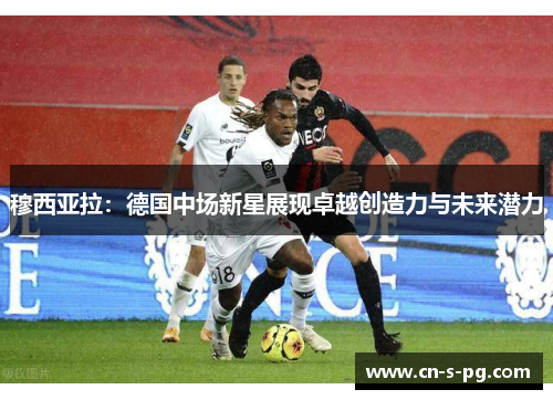 穆西亚拉：德国中场新星展现卓越创造力与未来潜力