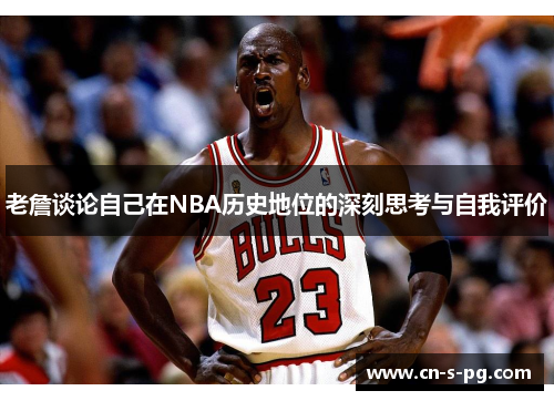 老詹谈论自己在NBA历史地位的深刻思考与自我评价