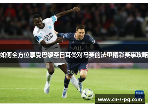 如何全方位享受巴黎圣日耳曼对马赛的法甲精彩赛事攻略