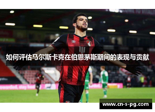 如何评估马尔斯卡克在伯恩茅斯期间的表现与贡献