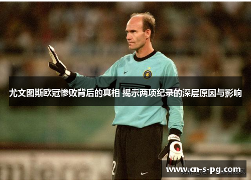 尤文图斯欧冠惨败背后的真相 揭示两项纪录的深层原因与影响