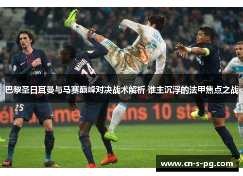 巴黎圣日耳曼与马赛巅峰对决战术解析 谁主沉浮的法甲焦点之战