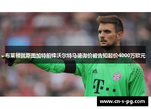 布莱顿就斯图加特前锋沃尔特马德询价被告知起价4000万欧元