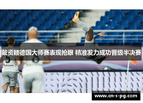 戴资颖德国大师赛表现抢眼 精准发力成功晋级半决赛 戴资颖德国大师赛表现抢眼 精准发力成功晋级半决赛
