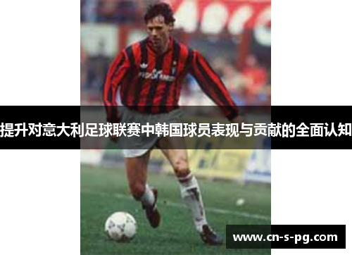 提升对意大利足球联赛中韩国球员表现与贡献的全面认知