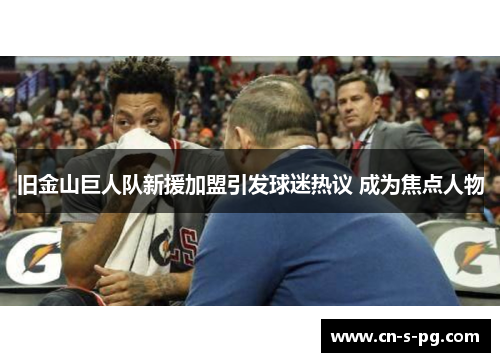 旧金山巨人队新援加盟引发球迷热议 成为焦点人物