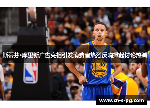 斯蒂芬·库里新广告亮相引发消费者热烈反响掀起讨论热潮