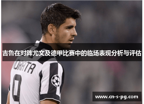 吉鲁在对阵尤文及德甲比赛中的临场表现分析与评估 吉鲁在对阵尤文及德甲比赛中的临场表现分析与评估