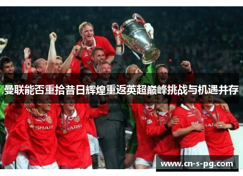 曼联能否重拾昔日辉煌重返英超巅峰挑战与机遇并存 曼联能否重拾昔日辉煌重返英超巅峰挑战与机遇并存