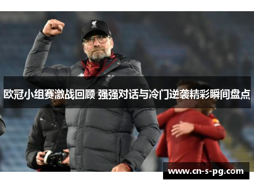 欧冠小组赛激战回顾 强强对话与冷门逆袭精彩瞬间盘点