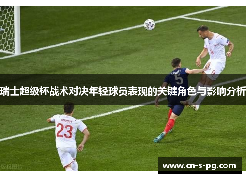 瑞士超级杯战术对决年轻球员表现的关键角色与影响分析