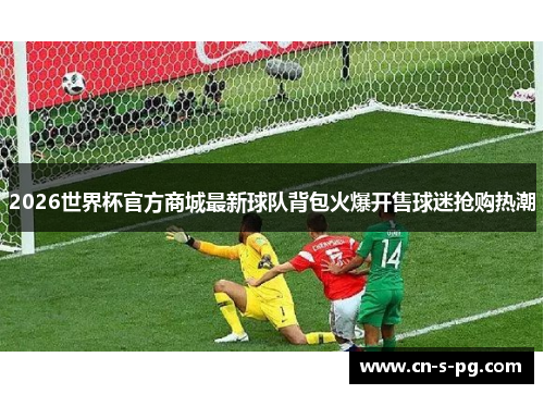 2026世界杯官方商城最新球队背包火爆开售球迷抢购热潮