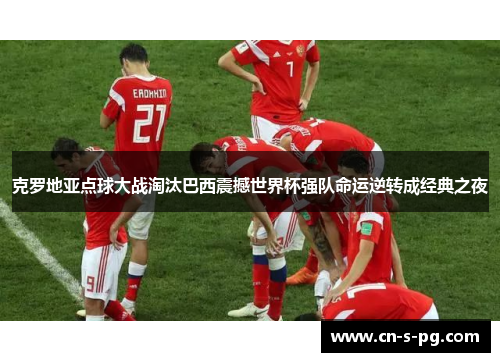 克罗地亚点球大战淘汰巴西震撼世界杯强队命运逆转成经典之夜 克罗地亚点球大战淘汰巴西震撼世界杯强队命运逆转成经典之夜