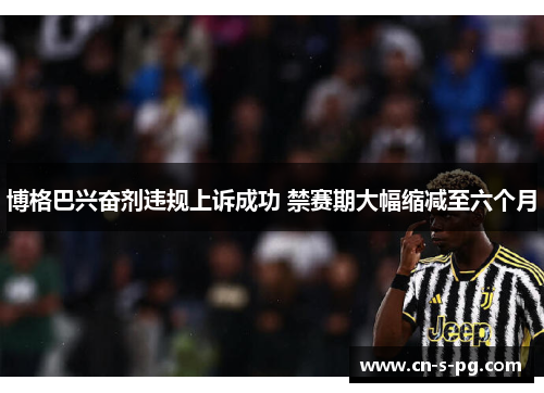 博格巴兴奋剂违规上诉成功 禁赛期大幅缩减至六个月
