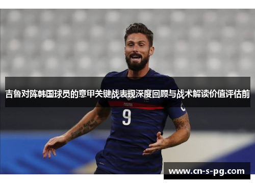 吉鲁对阵韩国球员的意甲关键战表现深度回顾与战术解读价值评估前