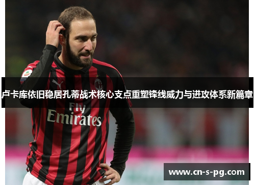 卢卡库依旧稳居孔蒂战术核心支点重塑锋线威力与进攻体系新篇章 卢卡库依旧稳居孔蒂战术核心支点重塑锋线威力与进攻体系新篇章