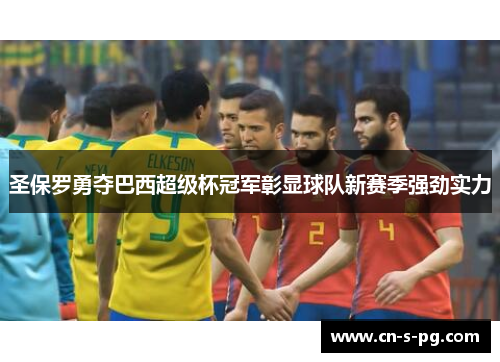 圣保罗勇夺巴西超级杯冠军彰显球队新赛季强劲实力