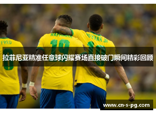 拉菲尼亚精准任意球闪耀赛场直接破门瞬间精彩回顾