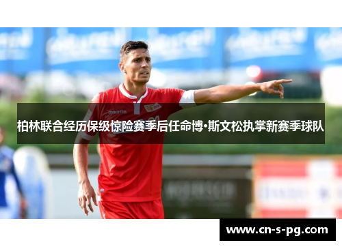 柏林联合经历保级惊险赛季后任命博·斯文松执掌新赛季球队 柏林联合经历保级惊险赛季后任命博·斯文松执掌新赛季球队
