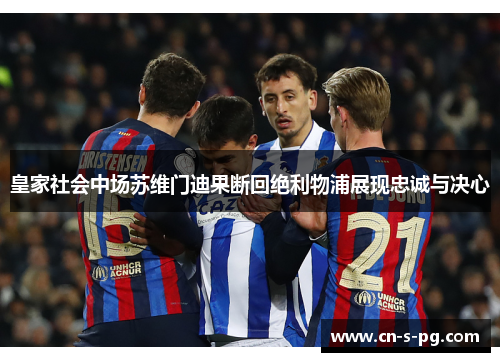 皇家社会中场苏维门迪果断回绝利物浦展现忠诚与决心