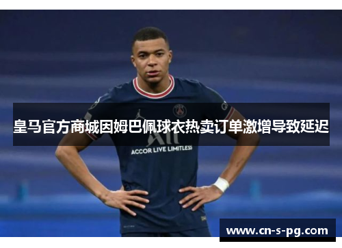 皇马官方商城因姆巴佩球衣热卖订单激增导致延迟