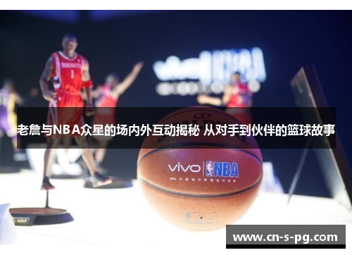 老詹与NBA众星的场内外互动揭秘 从对手到伙伴的篮球故事