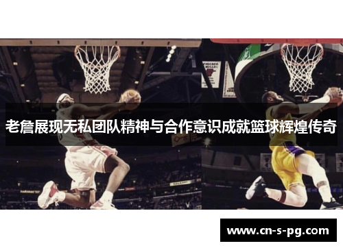老詹展现无私团队精神与合作意识成就篮球辉煌传奇