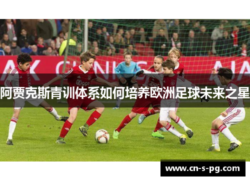 阿贾克斯青训体系如何培养欧洲足球未来之星