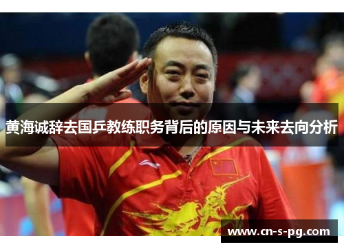 黄海诚辞去国乒教练职务背后的原因与未来去向分析