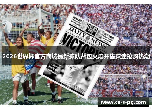 2026世界杯官方商城最新球队背包火爆开售球迷抢购热潮 2026世界杯官方商城最新球队背包火爆开售球迷抢购热潮