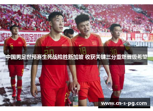 中国男足世预赛生死战险胜新加坡 收获关键三分重燃晋级希望 中国男足世预赛生死战险胜新加坡 收获关键三分重燃晋级希望