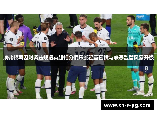 埃弗顿再因财务违规遭英超扣分俱乐部经营困境与联赛监管风暴升级 埃弗顿再因财务违规遭英超扣分俱乐部经营困境与联赛监管风暴升级