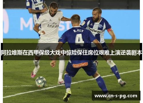阿拉维斯在西甲保级大戏中惊险保住席位艰难上演逆袭剧本 阿拉维斯在西甲保级大戏中惊险保住席位艰难上演逆袭剧本