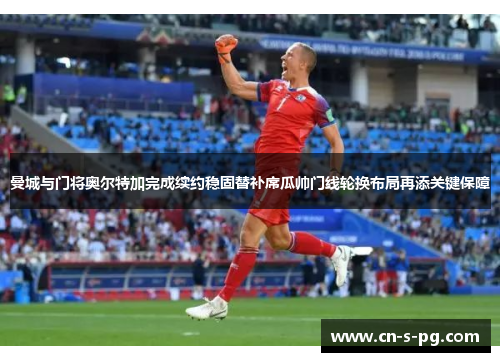 曼城与门将奥尔特加完成续约稳固替补席瓜帅门线轮换布局再添关键保障
