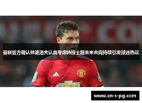 曼联官方确认林德洛夫认真考虑转投土超未来去向持续引发球迷热议 曼联官方确认林德洛夫认真考虑转投土超未来去向持续引发球迷热议