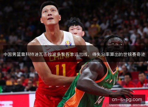 中国男篮靠科特迪瓦击败波多黎各幸运出线,得失分率算出的世锦赛奇迹 中国男篮靠科特迪瓦击败波多黎各幸运出线,得失分率算出的世锦赛奇迹